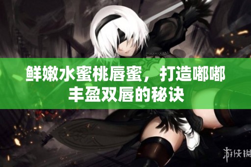 鲜嫩水蜜桃唇蜜，打造嘟嘟丰盈双唇的秘诀