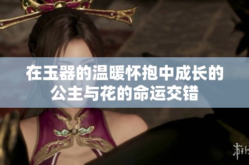 在玉器的温暖怀抱中成长的公主与花的命运交错