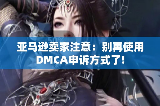 亚马逊卖家注意：别再使用DMCA申诉方式了!