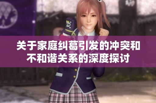 关于家庭纠葛引发的冲突和不和谐关系的深度探讨