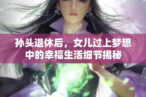 孙头退休后，女儿过上梦想中的幸福生活细节揭秘