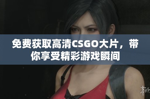 免费获取高清CSGO大片，带你享受精彩游戏瞬间