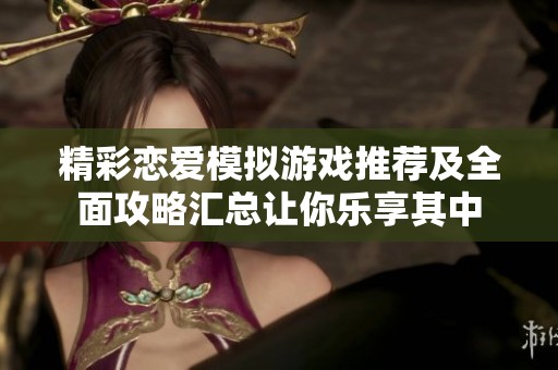 精彩恋爱模拟游戏推荐及全面攻略汇总让你乐享其中