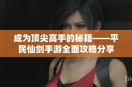 成为顶尖高手的秘籍——平民仙剑手游全面攻略分享
