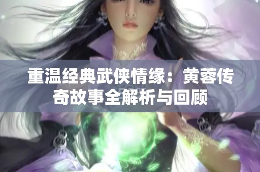 重温经典武侠情缘：黄蓉传奇故事全解析与回顾