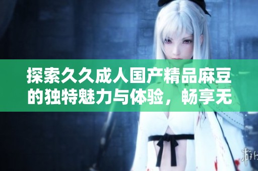 探索久久成人国产精品麻豆的独特魅力与体验，畅享无限乐趣
