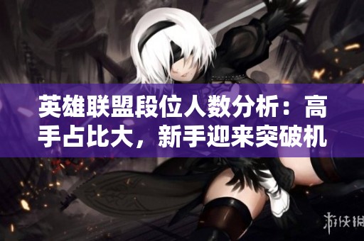 英雄联盟段位人数分析：高手占比大，新手迎来突破机会！