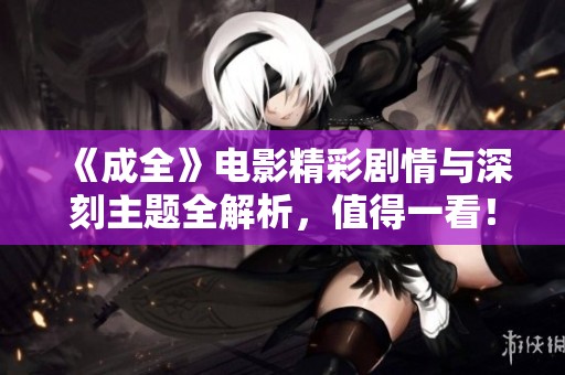 《成全》电影精彩剧情与深刻主题全解析，值得一看！