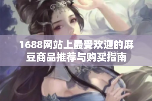 1688网站上最受欢迎的麻豆商品推荐与购买指南