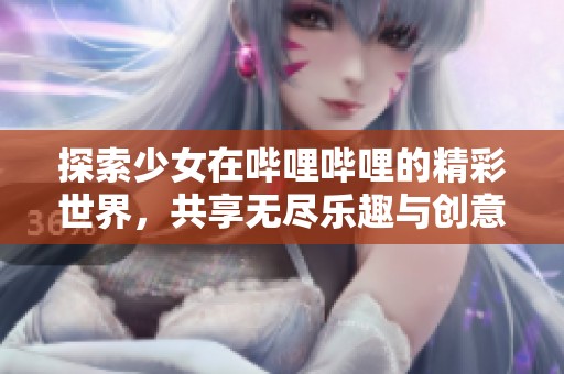 探索少女在哔哩哔哩的精彩世界，共享无尽乐趣与创意