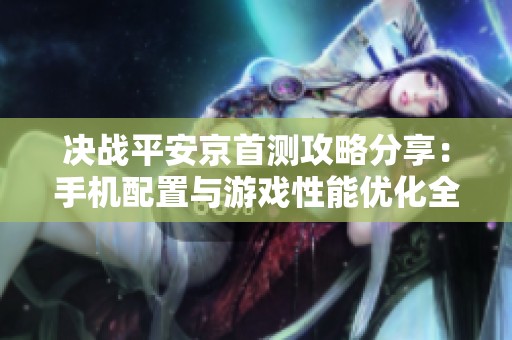 决战平安京首测攻略分享：手机配置与游戏性能优化全指南