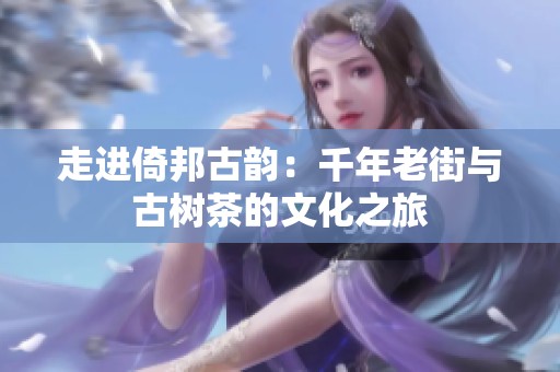 走进倚邦古韵：千年老街与古树茶的文化之旅