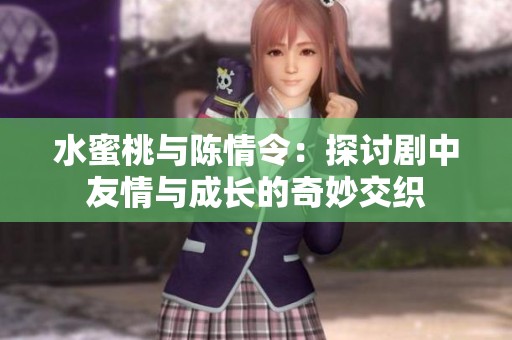 水蜜桃与陈情令：探讨剧中友情与成长的奇妙交织