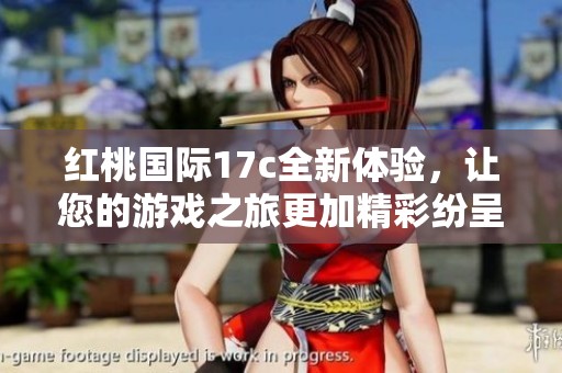 红桃国际17c全新体验，让您的游戏之旅更加精彩纷呈