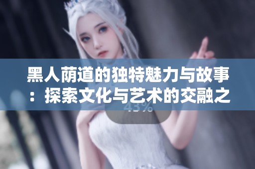 黑人荫道的独特魅力与故事：探索文化与艺术的交融之旅