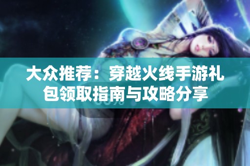 大众推荐：穿越火线手游礼包领取指南与攻略分享