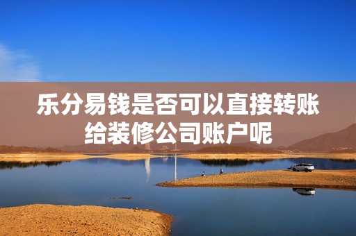 乐分易钱是否可以直接转账给装修公司账户呢