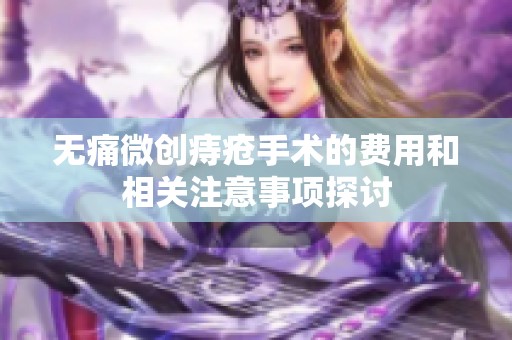 无痛微创痔疮手术的费用和相关注意事项探讨