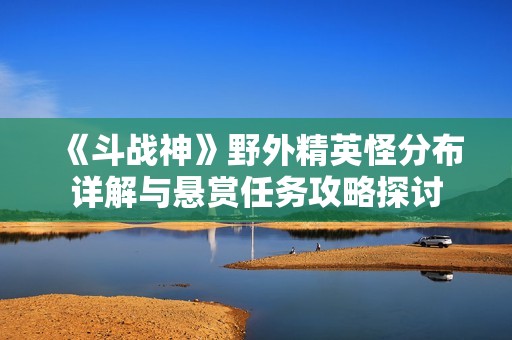 《斗战神》野外精英怪分布详解与悬赏任务攻略探讨