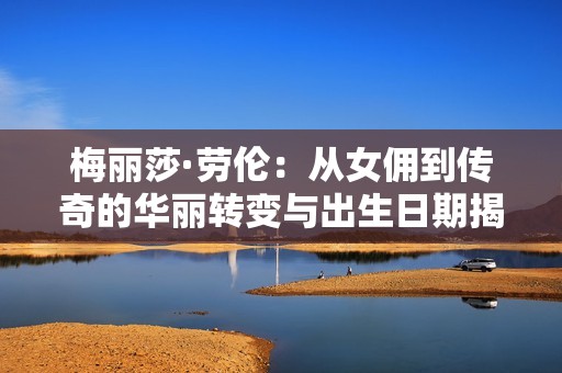 梅丽莎·劳伦：从女佣到传奇的华丽转变与出生日期揭秘