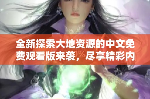 全新探索大地资源的中文免费观看版来袭，尽享精彩内容！