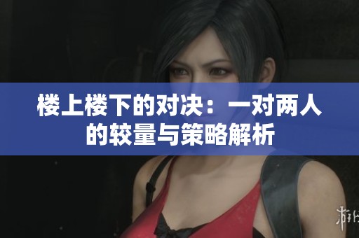楼上楼下的对决：一对两人的较量与策略解析