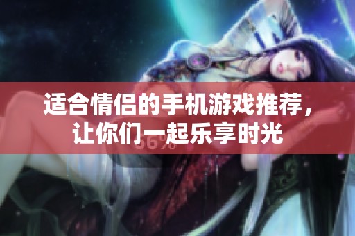 适合情侣的手机游戏推荐，让你们一起乐享时光
