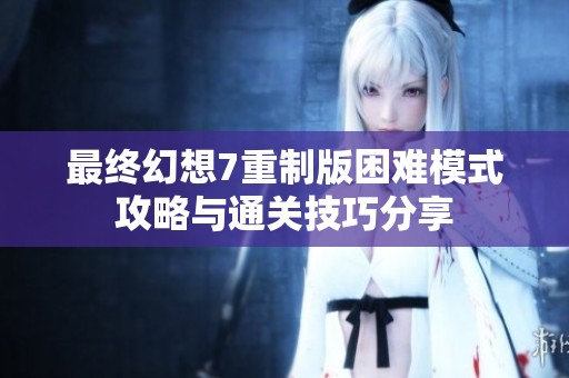 最终幻想7重制版困难模式攻略与通关技巧分享