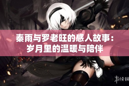 秦雨与罗老旺的感人故事：岁月里的温暖与陪伴