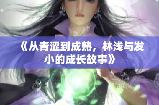 《从青涩到成熟，林浅与发小的成长故事》
