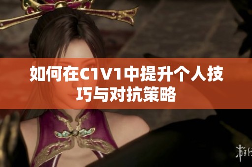 如何在C1V1中提升个人技巧与对抗策略