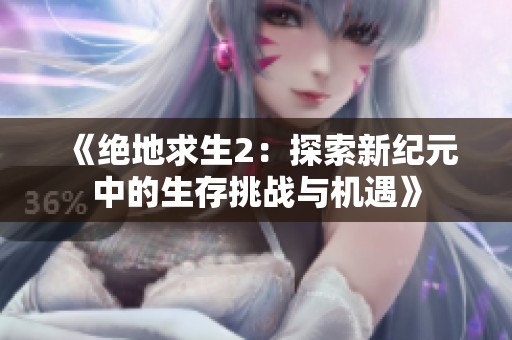 《绝地求生2：探索新纪元中的生存挑战与机遇》