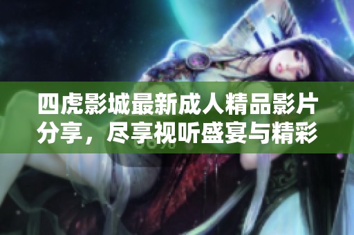 四虎影城最新成人精品影片分享，尽享视听盛宴与精彩剧情