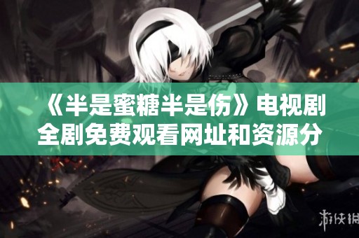 《半是蜜糖半是伤》电视剧全剧免费观看网址和资源分享