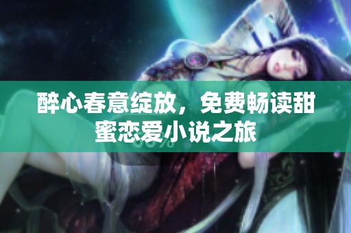醉心春意绽放，免费畅读甜蜜恋爱小说之旅