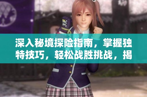 深入秘境探险指南，掌握独特技巧，轻松战胜挑战，揭秘神秘领域！