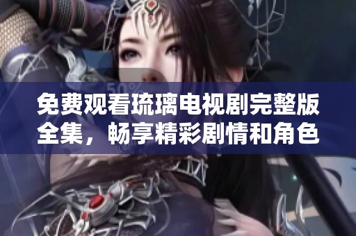 免费观看琉璃电视剧完整版全集，畅享精彩剧情和角色发展