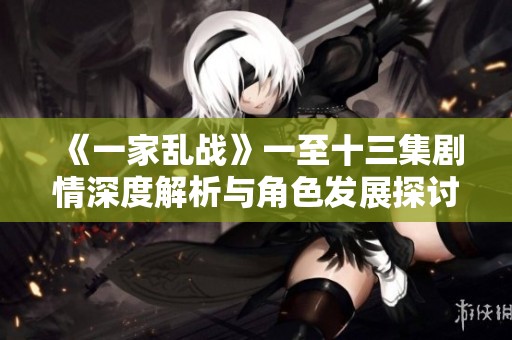 《一家乱战》一至十三集剧情深度解析与角色发展探讨