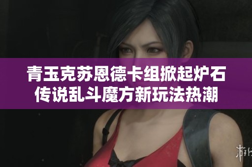 青玉克苏恩德卡组掀起炉石传说乱斗魔方新玩法热潮