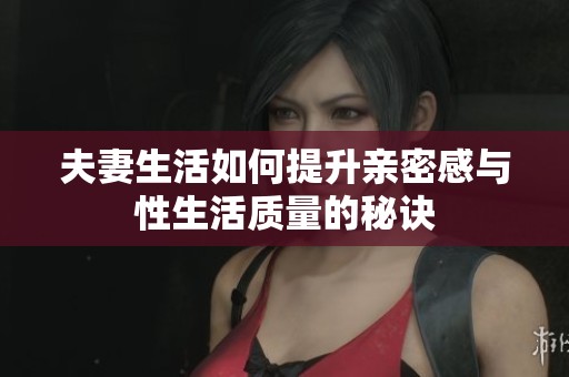 夫妻生活如何提升亲密感与性生活质量的秘诀