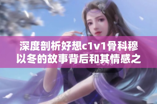 深度剖析好想c1v1骨科穆以冬的故事背后和其情感之旅