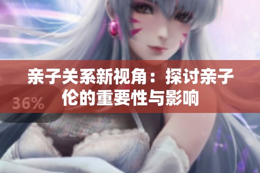 亲子关系新视角：探讨亲子伦的重要性与影响