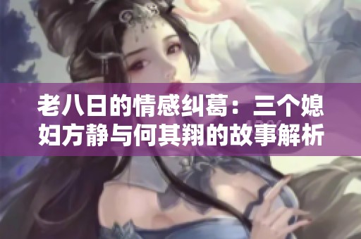 老八日的情感纠葛：三个媳妇方静与何其翔的故事解析