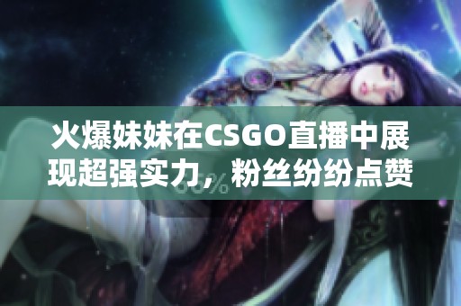 火爆妹妹在CSGO直播中展现超强实力，粉丝纷纷点赞