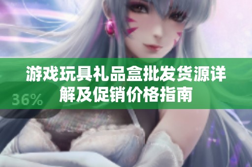 游戏玩具礼品盒批发货源详解及促销价格指南