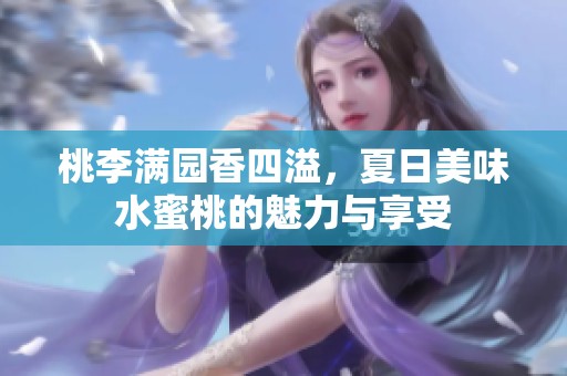 桃李满园香四溢，夏日美味水蜜桃的魅力与享受