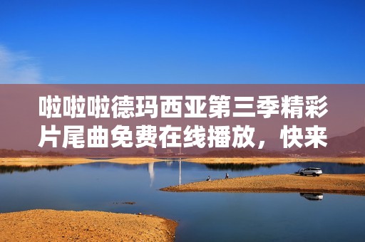 啦啦啦德玛西亚第三季精彩片尾曲免费在线播放，快来一听吧！