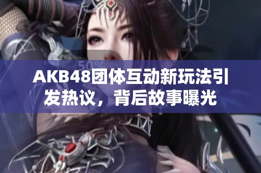 AKB48团体互动新玩法引发热议，背后故事曝光