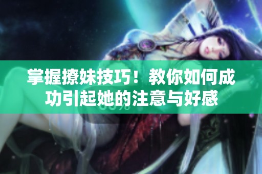 掌握撩妹技巧！教你如何成功引起她的注意与好感