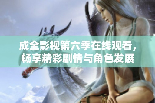 成全影视第六季在线观看，畅享精彩剧情与角色发展